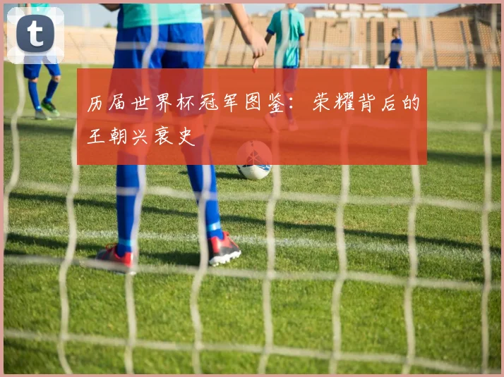 历届世界杯冠军图鉴：荣耀背后的王朝兴衰史