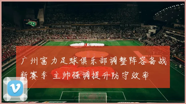 广州富力足球俱乐部调整阵容备战新赛季 主帅强调提升防守效率