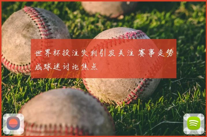 世界杯投注失利引发关注 赛事走势成球迷讨论焦点