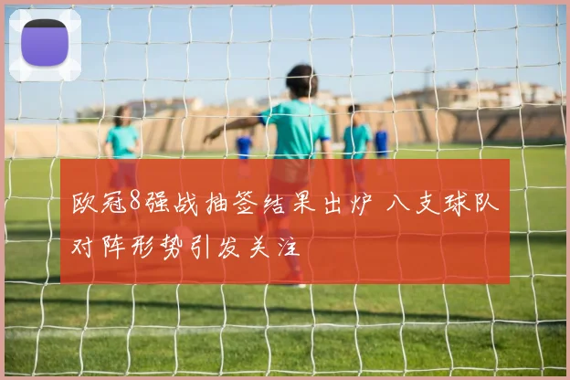 欧冠8强战抽签结果出炉 八支球队对阵形势引发关注