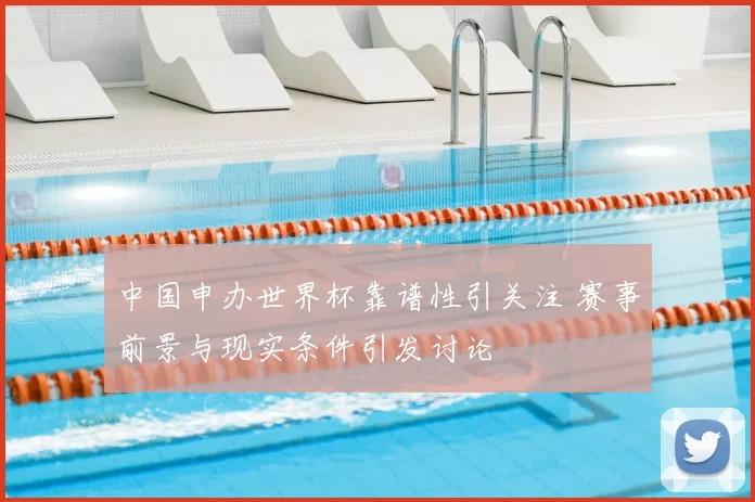 中国申办世界杯靠谱性引关注 赛事前景与现实条件引发讨论