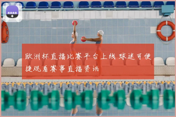 欧洲杯直播比赛平台上线 球迷可便捷观看赛事直播资讯